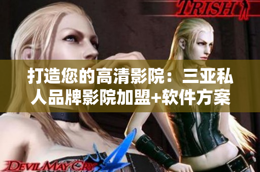 打造您的高清影院：三亞私人品牌影院加盟+軟件方案