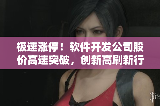 極速漲停！軟件開發(fā)公司股價(jià)高速突破，創(chuàng)新高刷新行業(yè)記錄