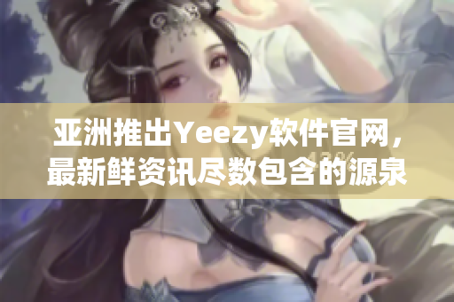 亞洲推出Yeezy軟件官網(wǎng)，最新鮮資訊盡數(shù)包含的源泉