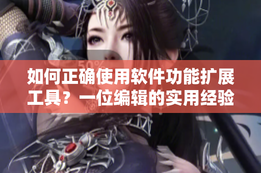 如何正確使用軟件功能擴(kuò)展工具？一位編輯的實(shí)用經(jīng)驗(yàn)分享