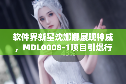 軟件界新星沈娜娜展現(xiàn)神威，MDL0008-1項目引爆行業(yè)熱議