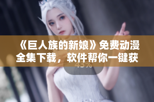 《巨人族的新娘》免費(fèi)動(dòng)漫全集下載，軟件幫你一鍵獲??！