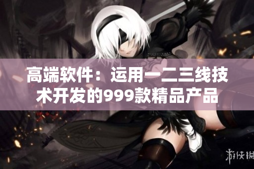 高端軟件：運用一二三線技術開發(fā)的999款精品產(chǎn)品
