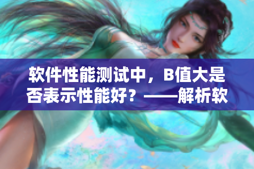 軟件性能測(cè)試中，B值大是否表示性能好？——解析軟件性能關(guān)鍵指標(biāo)