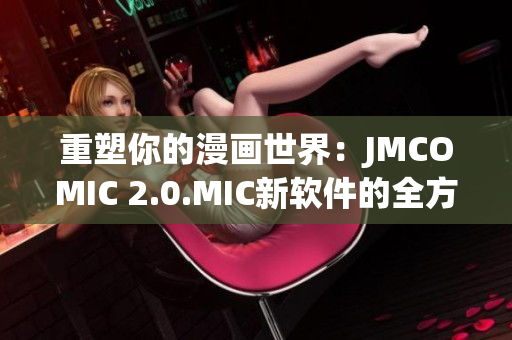重塑你的漫畫世界：JMCOMIC 2.0.MIC新軟件的全方位評測