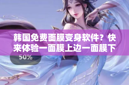 韓國(guó)免費(fèi)面膜變身軟件？快來(lái)體驗(yàn)一面膜上邊一面膜下邊的神奇效果！