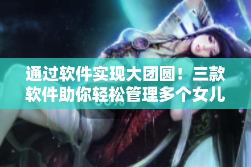 通過(guò)軟件實(shí)現(xiàn)大團(tuán)圓！三款軟件助你輕松管理多個(gè)女兒的日常