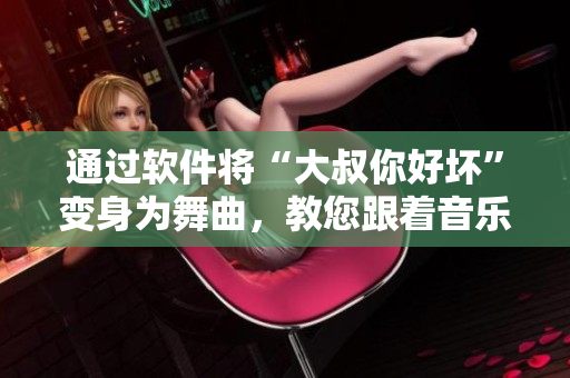 通過(guò)軟件將“大叔你好壞”變身為舞曲，教您跟著音樂(lè)節(jié)奏一起搖擺！