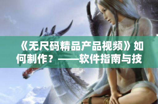 《無尺碼精品產(chǎn)品視頻》如何制作？——軟件指南與技巧