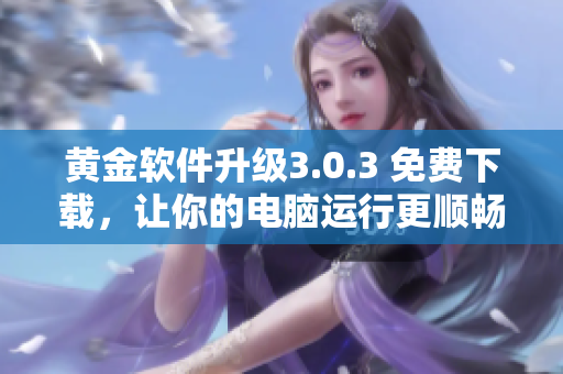 黃金軟件升級3.0.3 免費(fèi)下載，讓你的電腦運(yùn)行更順暢！