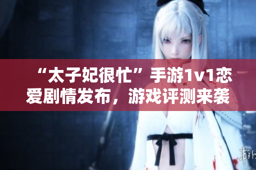 “太子妃很忙”手游1v1戀愛(ài)劇情發(fā)布，游戲評(píng)測(cè)來(lái)襲！