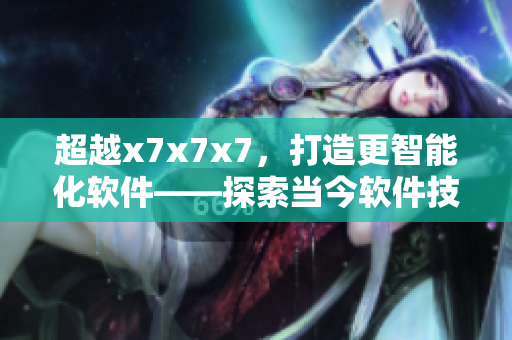 超越x7x7x7，打造更智能化軟件——探索當(dāng)今軟件技術(shù)發(fā)展