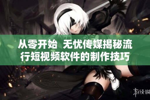 從零開(kāi)始  無(wú)憂傳媒揭秘流行短視頻軟件的制作技巧