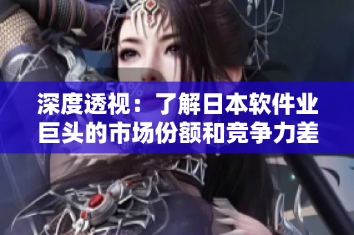 深度透視：了解日本軟件業(yè)巨頭的市場份額和競爭力差異