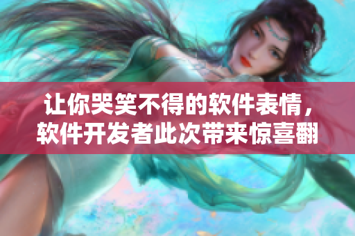 讓你哭笑不得的軟件表情，軟件開(kāi)發(fā)者此次帶來(lái)驚喜翻新！
