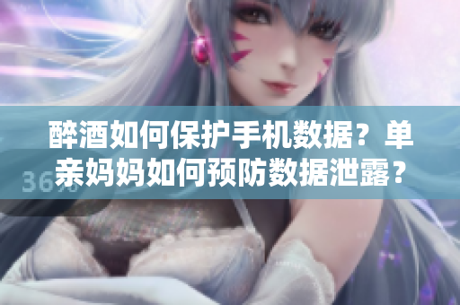 醉酒如何保護(hù)手機(jī)數(shù)據(jù)？單親媽媽如何預(yù)防數(shù)據(jù)泄露？