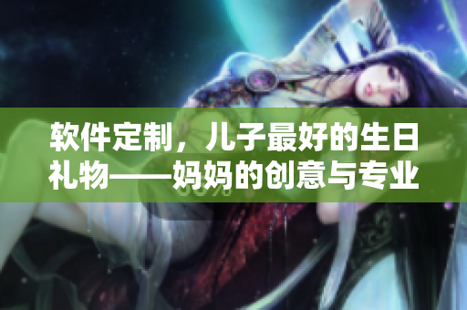 軟件定制，兒子最好的生日禮物——媽媽的創(chuàng)意與專業(yè)技能相結(jié)合