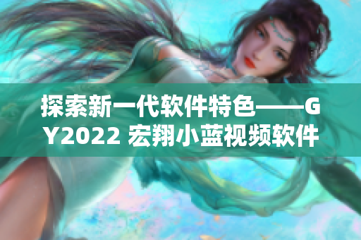 探索新一代軟件特色——GY2022 宏翔小藍(lán)視頻軟件解析