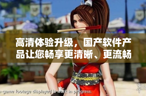 高清體驗升級，國產(chǎn)軟件產(chǎn)品讓您暢享更清晰、更流暢的使用體驗