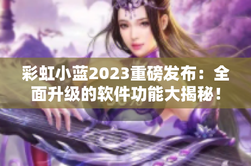 彩虹小藍(lán)2023重磅發(fā)布：全面升級(jí)的軟件功能大揭秘！