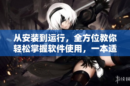 從安裝到運行，全方位教你輕松掌握軟件使用，一本適合入門的軟件指南