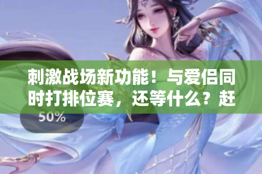 刺激戰(zhàn)場(chǎng)新功能！與愛(ài)侶同時(shí)打排位賽，還等什么？趕緊更新軟件體驗(yàn)吧！