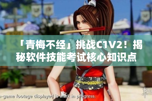 「青梅不經(jīng)」挑戰(zhàn)C1V2！揭秘軟件技能考試核心知識點(diǎn)！