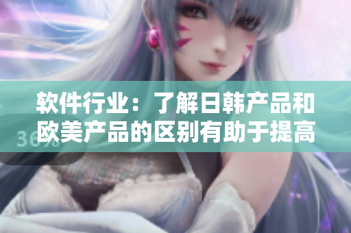 軟件行業(yè)：了解日韓產(chǎn)品和歐美產(chǎn)品的區(qū)別有助于提高軟件開(kāi)發(fā)質(zhì)量