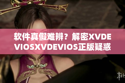 軟件真假難辨？解密XVDEVIOSXVDEVIOS正版疑惑