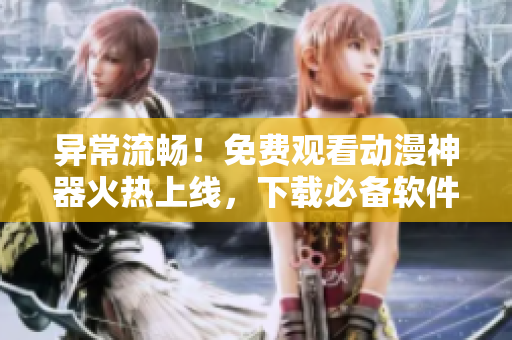 異常流暢！免費(fèi)觀看動(dòng)漫神器火熱上線，下載必備軟件推薦