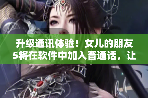 升級(jí)通訊體驗(yàn)！女兒的朋友5將在軟件中加入晉通話，讓交流更便利