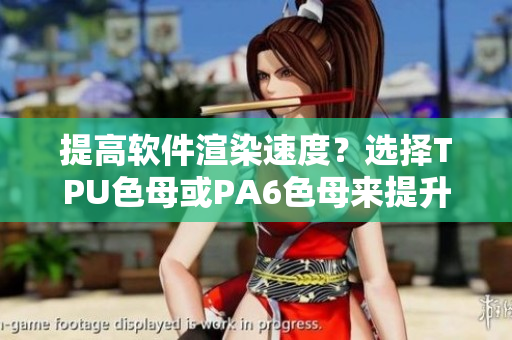 提高軟件渲染速度？選擇TPU色母或PA6色母來提升性能