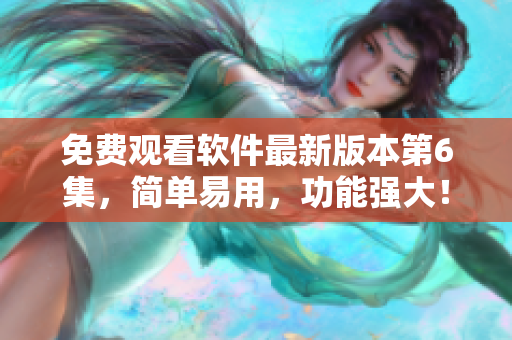免費觀看軟件最新版本第6集，簡單易用，功能強大！