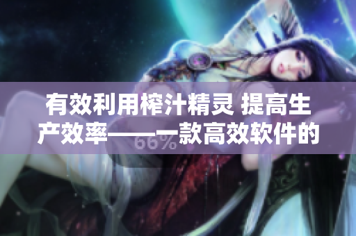 有效利用榨汁精靈 提高生產(chǎn)效率——一款高效軟件的推薦