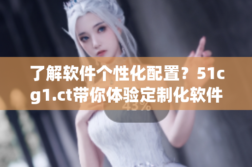 了解軟件個(gè)性化配置？51cg1.ct帶你體驗(yàn)定制化軟件應(yīng)用