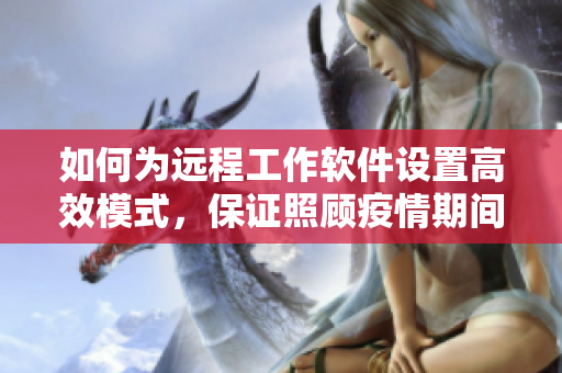 如何為遠(yuǎn)程工作軟件設(shè)置高效模式，保證照顧疫情期間需要照顧的家人