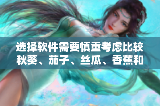 選擇軟件需要慎重考慮比較秋葵、茄子、絲瓜、香蕉和榴蓮軟件的優(yōu)劣