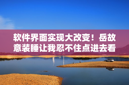 軟件界面實(shí)現(xiàn)大改變！岳故意裝睡讓我忍不住點(diǎn)進(jìn)去看看了解詳情