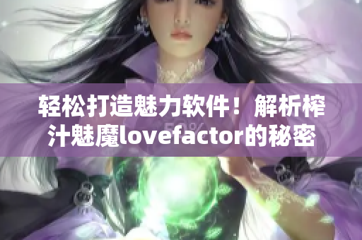 輕松打造魅力軟件！解析榨汁魅魔lovefactor的秘密