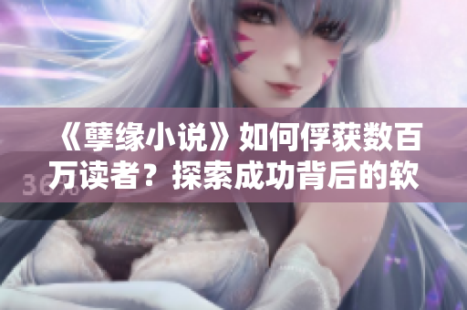 《孽緣小說》如何俘獲數(shù)百萬讀者？探索成功背后的軟件創(chuàng)新！