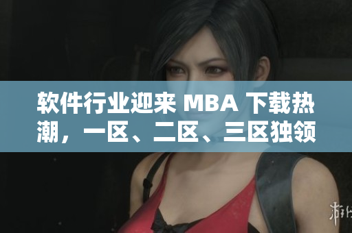 軟件行業(yè)迎來 MBA 下載熱潮，一區(qū)、二區(qū)、三區(qū)獨(dú)領(lǐng)風(fēng)騷