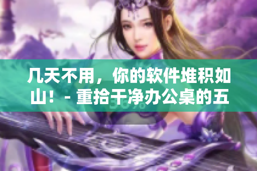 幾天不用，你的軟件堆積如山！- 重拾干凈辦公桌的五招秘訣