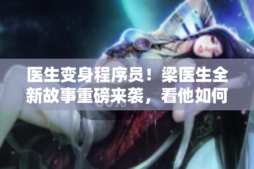 醫(yī)生變身程序員！梁醫(yī)生全新故事重磅來襲，看他如何從零開始學編程