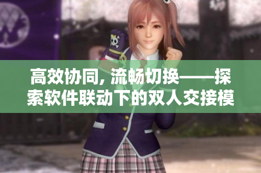 高效協(xié)同, 流暢切換——探索軟件聯(lián)動(dòng)下的雙人交接模式