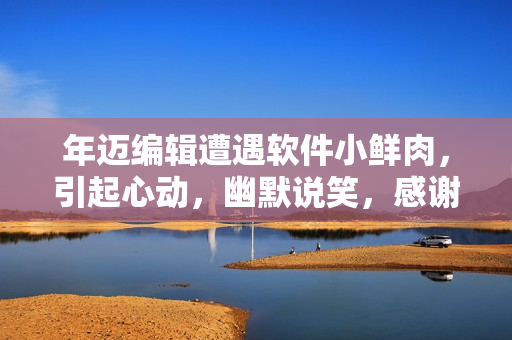 年邁編輯遭遇軟件小鮮肉，引起心動(dòng)，幽默說笑，感謝新軟件的幫助