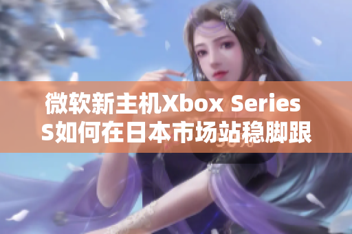 微軟新主機Xbox Series S如何在日本市場站穩(wěn)腳跟？