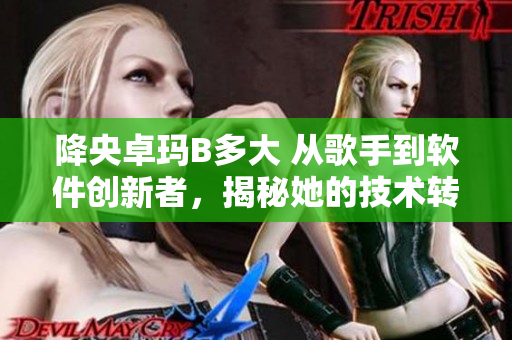 降央卓瑪B多大 從歌手到軟件創(chuàng)新者，揭秘她的技術(shù)轉(zhuǎn)型旅程