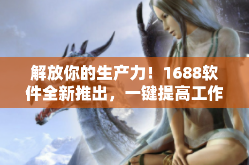 解放你的生產(chǎn)力！1688軟件全新推出，一鍵提高工作效率