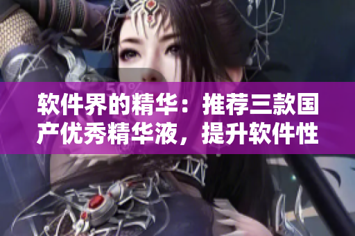軟件界的精華：推薦三款國(guó)產(chǎn)優(yōu)秀精華液，提升軟件性能與穩(wěn)定性