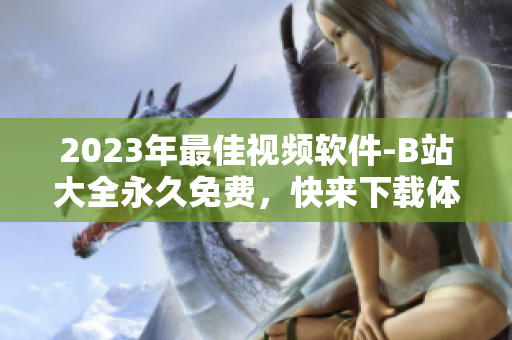 2023年最佳視頻軟件-B站大全永久免費(fèi)，快來(lái)下載體驗(yàn)吧！
